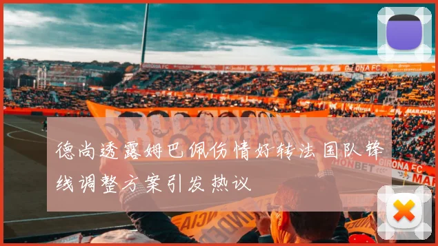德尚透露姆巴佩伤情好转法国队锋线调整方案引发热议