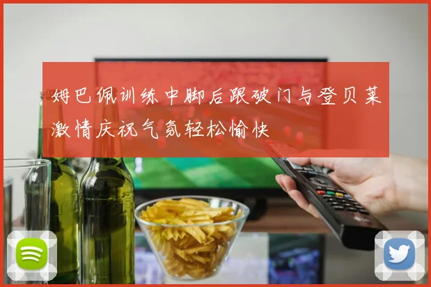 姆巴佩训练中脚后跟破门与登贝莱激情庆祝气氛轻松愉快