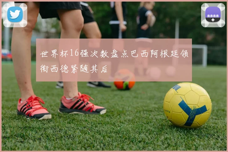 世界杯16强次数盘点巴西阿根廷领衔西德紧随其后