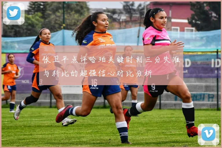 张卫平点评哈珀关键时刻三分失准与科比的超强信心对比分析