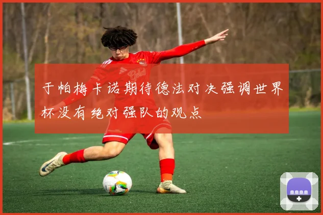 于帕梅卡诺期待德法对决强调世界杯没有绝对强队的观点