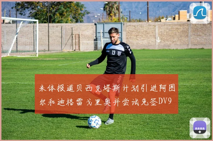 米体报道贝西克塔斯计划引进阿图尔和迪格雷戈里奥并尝试免签DV9