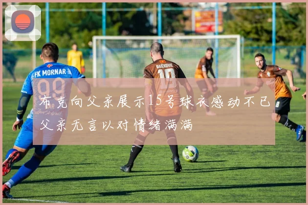 布克向父亲展示15号球衣感动不已父亲无言以对情绪满满