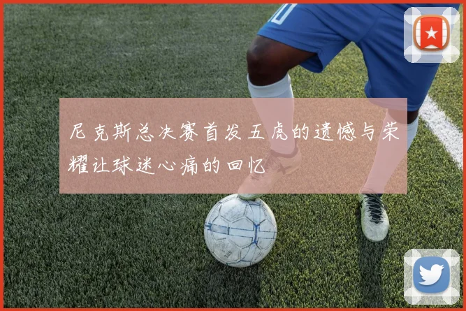 尼克斯总决赛首发五虎的遗憾与荣耀让球迷心痛的回忆