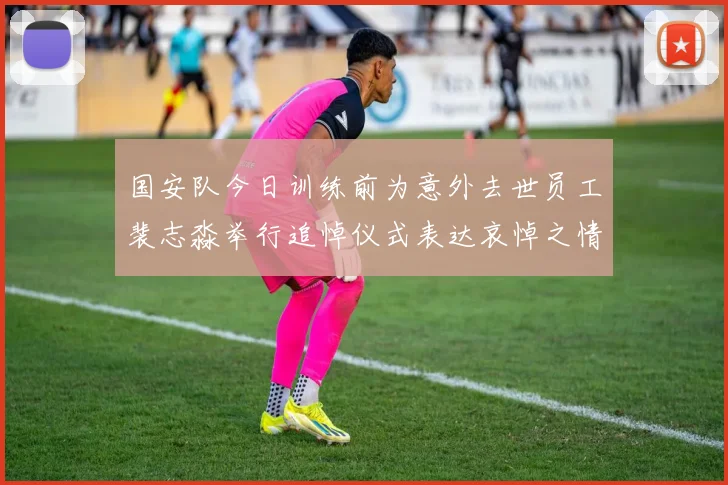 国安队今日训练前为意外去世员工裴志淼举行追悼仪式表达哀悼之情