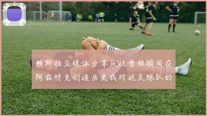 赖斯社交媒体分享庆祝晋级瞬间在阿兹特克创造历史我对这支球队的热爱无以言表