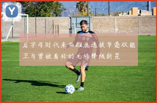 后字母时代来临雄鹿选拔华裔双能卫与曾被看好的毛坯锋线新星