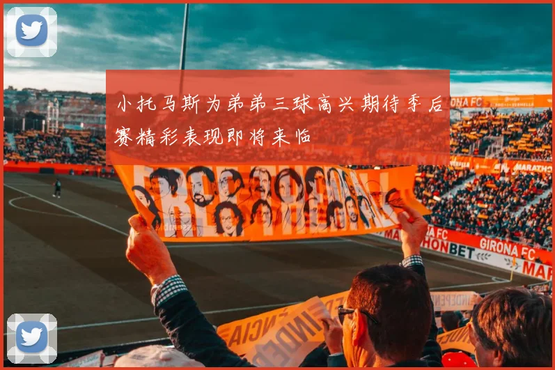 小托马斯为弟弟三球高兴期待季后赛精彩表现即将来临