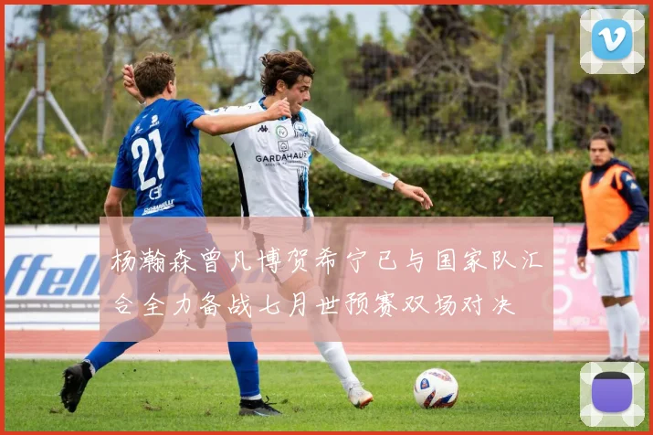 杨瀚森曾凡博贺希宁已与国家队汇合全力备战七月世预赛双场对决