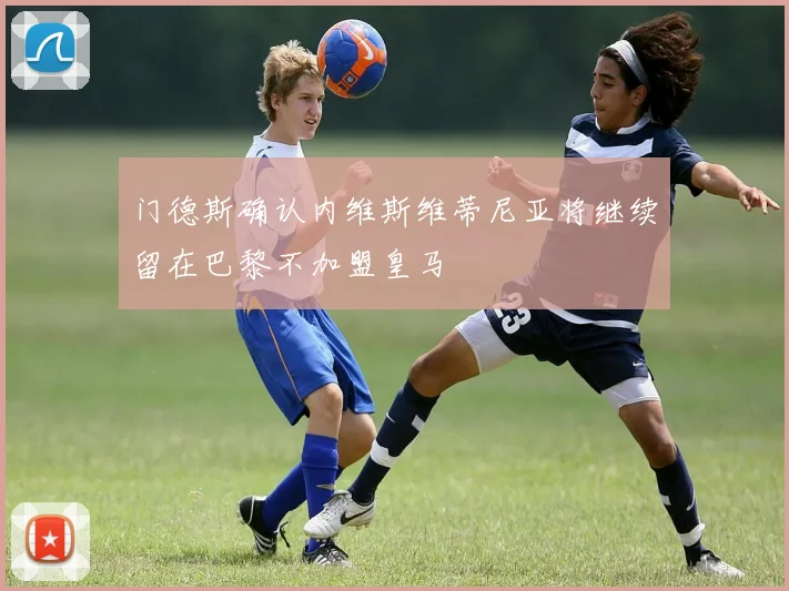 门德斯确认内维斯维蒂尼亚将继续留在巴黎不加盟皇马