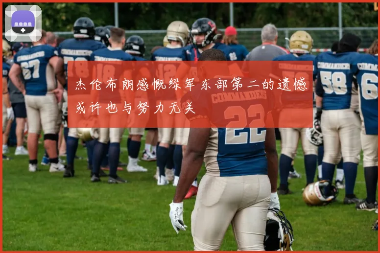 杰伦布朗感慨绿军东部第二的遗憾或许也与努力无关