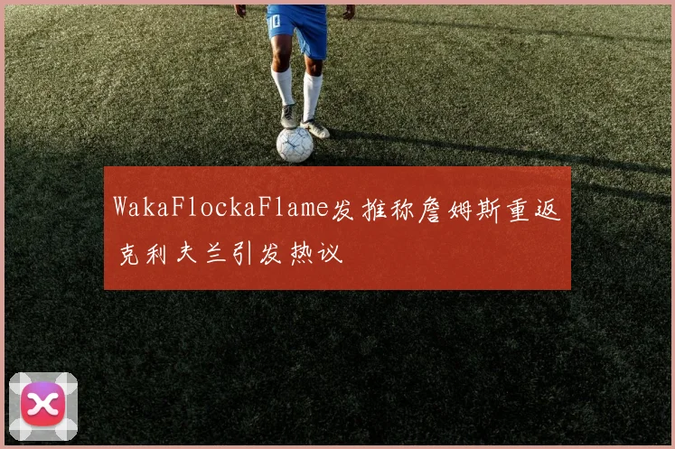 WakaFlockaFlame发推称詹姆斯重返克利夫兰引发热议