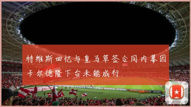 特维斯回忆与皇马草签合同内幕因卡尔德隆下台未能成行