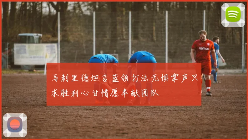 马刺里德坦言蓝领打法无惧掌声只求胜利心甘情愿奉献团队