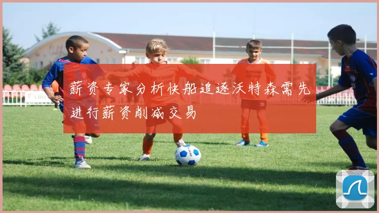薪资专家分析快船追逐沃特森需先进行薪资削减交易